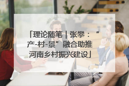 理论随笔｜张攀：“产-村-景”融合助推河南乡村振兴建设