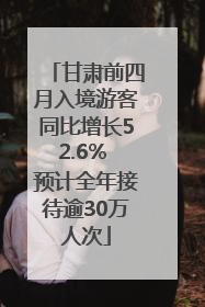 甘肃前四月入境游客同比增长52.6% 预计全年接待逾30万人次