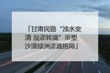 甘肃民勤“浊水变清 漫灌转滴”重塑沙漠绿洲灌溉格局