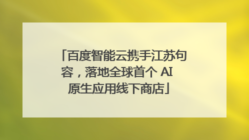 百度智能云携手江苏句容，落地全球首个 AI 原生应用线下商店