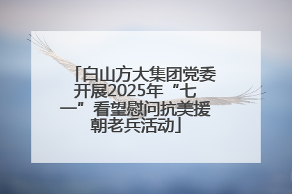 白山方大集团党委开展2025年“七一”看望慰问抗美援朝老兵活动