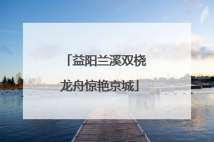 益阳兰溪双桡龙舟惊艳京城