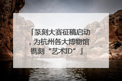 篆刻大赛征稿启动，为杭州各大博物馆镌刻“艺术ID”