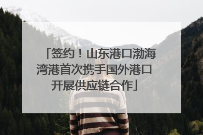 签约！山东港口渤海湾港首次携手国外港口开展供应链合作
