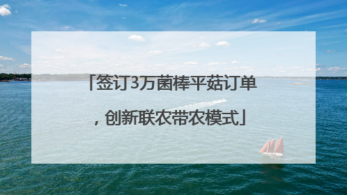 签订3万菌棒平菇订单，创新联农带农模式