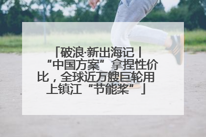 破浪·新出海记丨 “中国方案”拿捏性价比，全球近万艘巨轮用上镇江“节能桨”
