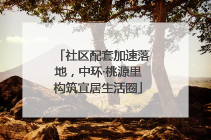 社区配套加速落地，中环·桃源里构筑宜居生活圈