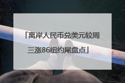 离岸人民币兑美元较周三涨86纽约尾盘点