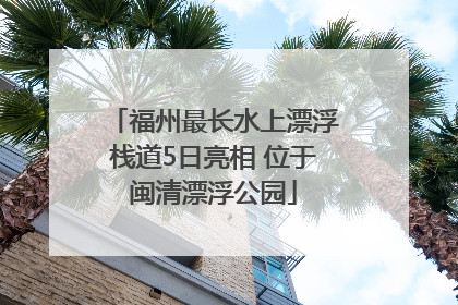 福州最长水上漂浮栈道5日亮相 位于闽清漂浮公园