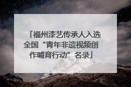 福州漆艺传承人入选全国“青年非遗视频创作哺育行动”名录