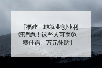 福建三地就业创业利好消息！这些人可享免费住宿、万元补贴