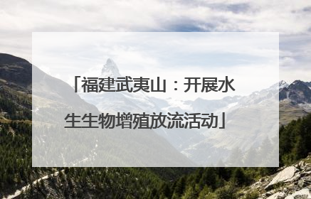 福建武夷山：开展水生生物增殖放流活动