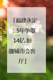 福建永定：5年争取14亿 扮靓城市会客厅