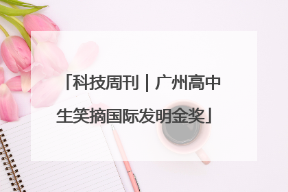 科技周刊｜广州高中生笑摘国际发明金奖