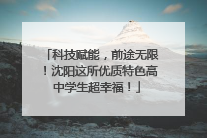 科技赋能，前途无限！沈阳这所优质特色高中学生超幸福！