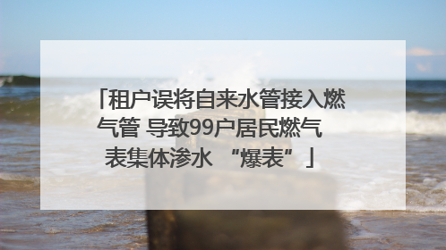租户误将自来水管接入燃气管 导致99户居民燃气表集体渗水 “爆表”
