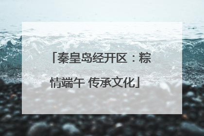 秦皇岛经开区：粽情端午 传承文化