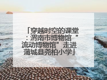 穿越时空的课堂：渭南市博物馆“流动博物馆”走进蒲城县尧柏小学