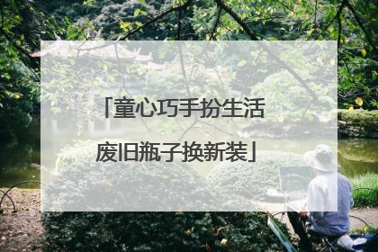 童心巧手扮生活 废旧瓶子换新装