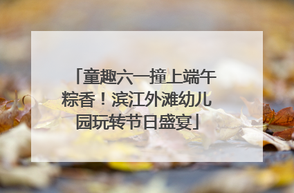 童趣六一撞上端午粽香！滨江外滩幼儿园玩转节日盛宴
