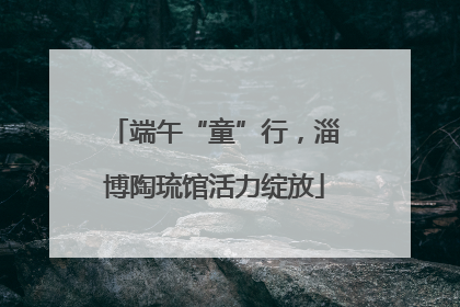 端午“童”行，淄博陶琉馆活力绽放