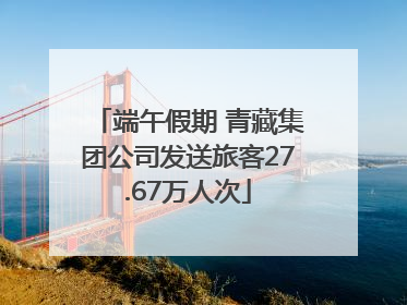 端午假期 青藏集团公司发送旅客27.67万人次