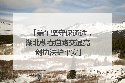 端午坚守保通途，湖北蕲春道路交通亮剑执法护平安