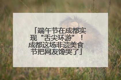 端午节在成都实现“舌尖环游”！成都这场非遗美食节把网友馋哭了