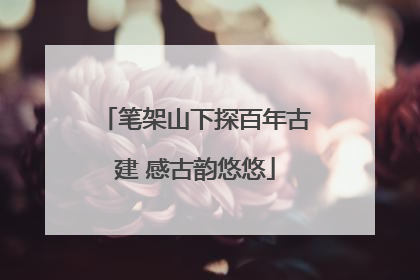 笔架山下探百年古建 感古韵悠悠