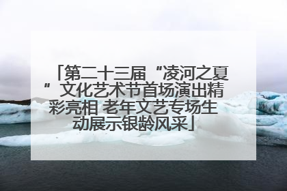 第二十三届“凌河之夏”文化艺术节首场演出精彩亮相 老年文艺专场生动展示银龄风采