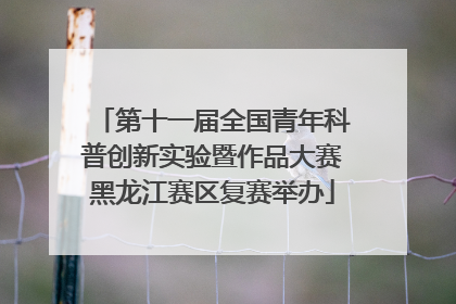 第十一届全国青年科普创新实验暨作品大赛黑龙江赛区复赛举办