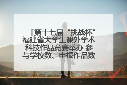 第十七届“挑战杯”福建省大学生课外学术科技作品竞赛举办 参与学校数、申报作品数创历史新高