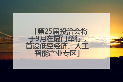 第25届投洽会将于9月在厦门举行，首设低空经济、人工智能产业专区