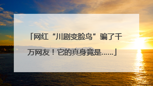 网红“川剧变脸鸟”骗了千万网友！它的真身竟是……