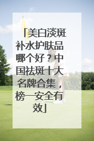 美白淡斑补水护肤品哪个好？中国祛斑十大名牌合集，榜一安全有效