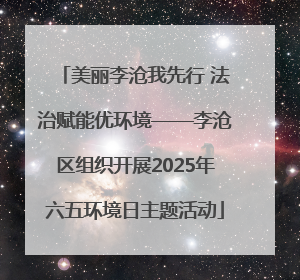 美丽李沧我先行 法治赋能优环境——李沧区组织开展2025年六五环境日主题活动