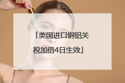 美国进口钢铝关税加倍4日生效