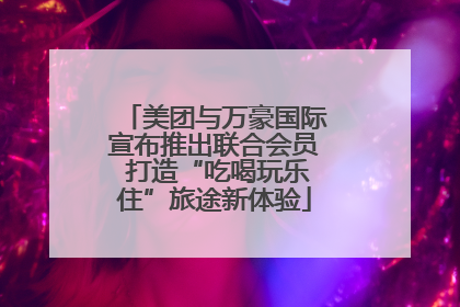 美团与万豪国际宣布推出联合会员 打造“吃喝玩乐住”旅途新体验