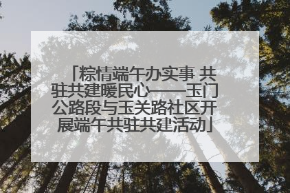 粽情端午办实事 共驻共建暖民心——玉门公路段与玉关路社区开展端午共驻共建活动