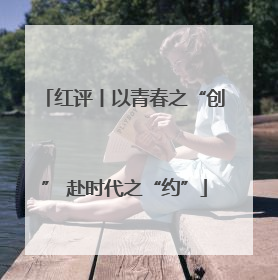 红评丨以青春之“创” 赴时代之“约”