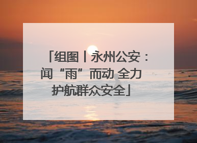 组图丨永州公安：闻“雨”而动 全力护航群众安全