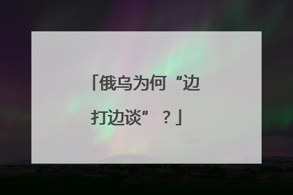 俄乌为何“边打边谈”？