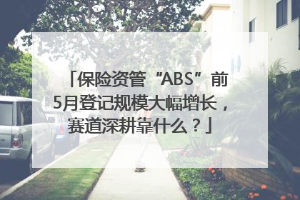 保险资管“ABS”前5月登记规模大幅增长，赛道深耕靠什么？