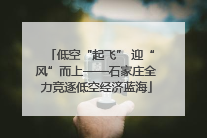 低空“起飞” 迎“风”而上——石家庄全力竞逐低空经济蓝海