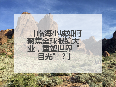 临海小城如何聚焦全球眼镜大业，重塑世界“目光”？