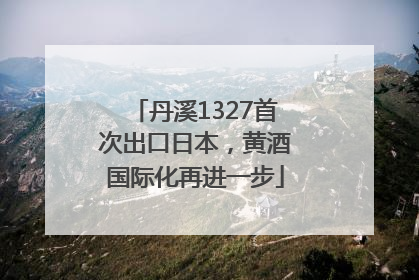 丹溪1327首次出口日本，黄酒国际化再进一步