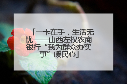 一卡在手，生活无忧——山西左权农商银行“我为群众办实事”暖民心