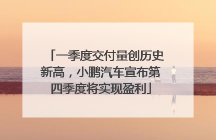 一季度交付量创历史新高，小鹏汽车宣布第四季度将实现盈利