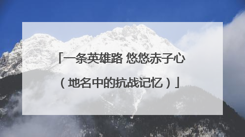 一条英雄路 悠悠赤子心（地名中的抗战记忆）