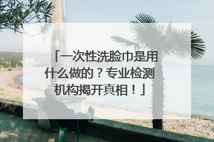 一次性洗脸巾是用什么做的？专业检测机构揭开真相！